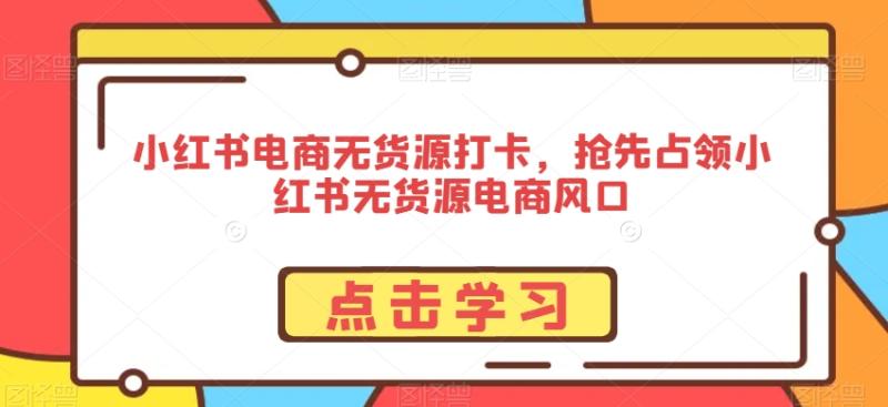 小红书电商无货源打卡，抢先占领小红书无货源电商风口|小鸡网赚博客