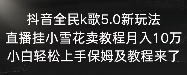 抖音全民k歌5.0新玩法，直播挂小雪花卖教程月入10万，小白轻松上手，保姆及教程来了【揭秘】|小鸡网赚博客