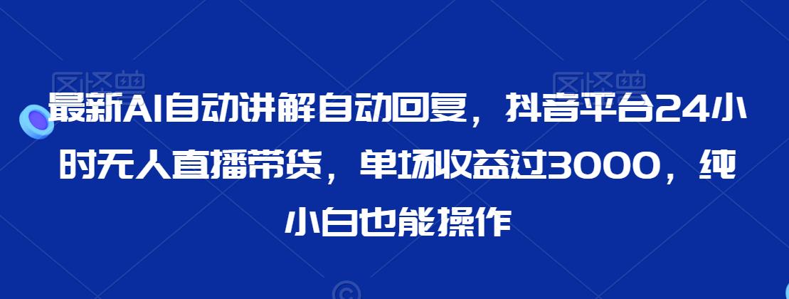 最新AI自动讲解自动回复，抖音平台24小时无人直播带货，单场收益过3000，纯小白也能操作【揭秘】|小鸡网赚博客