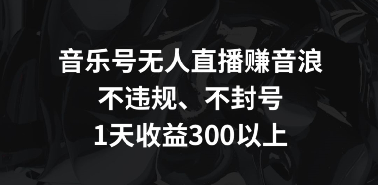 音乐号无人直播赚音浪，不违规、不封号，1天收益300+【揭秘】|小鸡网赚博客