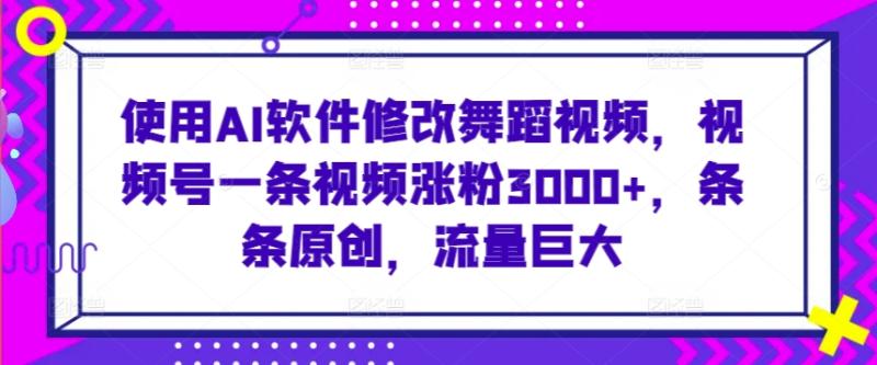 使用AI软件修改舞蹈视频，视频号一条视频涨粉3000+，条条原创，流量巨大【揭秘】|小鸡网赚博客