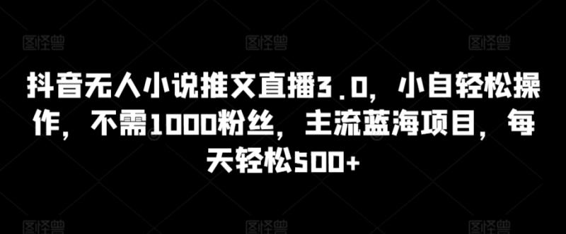 抖音无人小说推文直播3.0，小自轻松操作，不需1000粉丝，主流蓝海项目，每天轻松500+【揭秘】|小鸡网赚博客