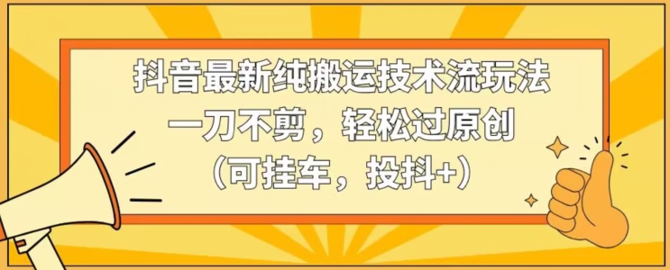 抖音最新纯搬运技术流玩法，一刀不剪，轻松过原创（可挂车，投抖+）【揭秘】|小鸡网赚博客