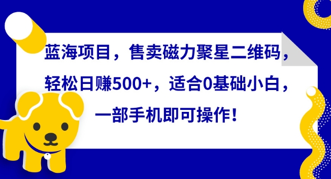 蓝海项目，售卖磁力聚星二维码，轻松日赚500+，适合0基础小白，一部手机即可操作【揭秘】|小鸡网赚博客