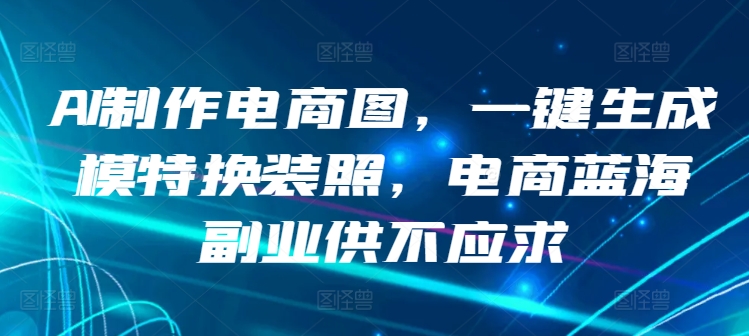 AI制作电商图，一键生成模特换装照，电商蓝海副业供不应求【揭秘】|小鸡网赚博客