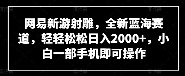 网易新游射雕，全新蓝海赛道，轻轻松松日入2000+，小白一部手机即可操作【揭秘】|小鸡网赚博客