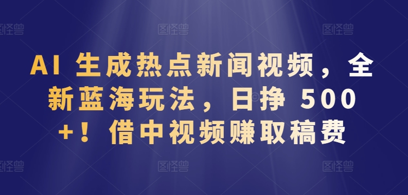 AI 生成热点新闻视频，全新蓝海玩法，日挣 500+!借中视频赚取稿费【揭秘】|小鸡网赚博客