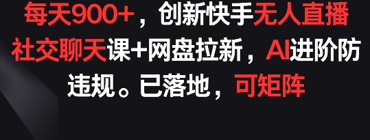 每天900+，创新快手无人直播社交聊天课+网盘拉新，AI进阶防违规 已落地 可矩阵【揭秘】|小鸡网赚博客