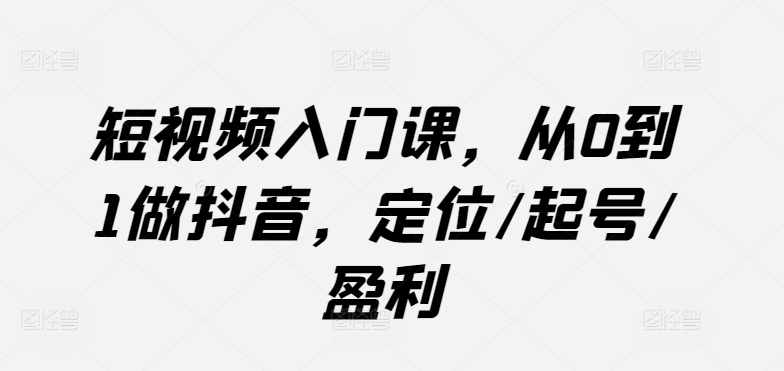 短视频入门课，从0到1做抖音，定位/起号/盈利|小鸡网赚博客