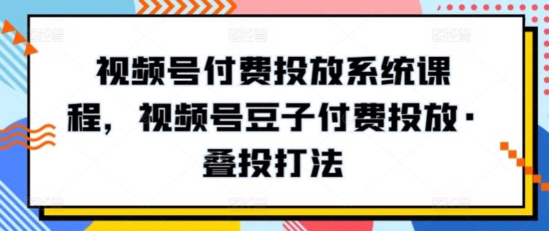 视频号付费投放系统课程，视频号豆子付费投放·叠投打法|小鸡网赚博客