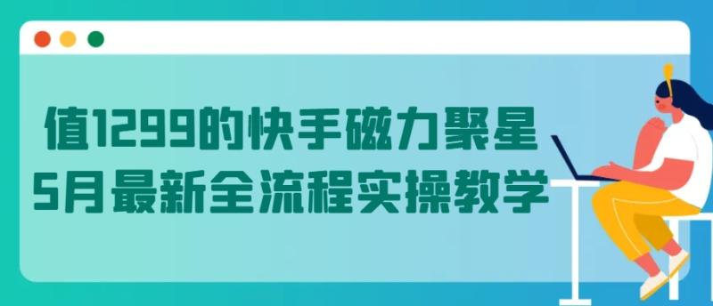 值1299的快手磁力聚星5月最新全流程实操教学【揭秘】|小鸡网赚博客