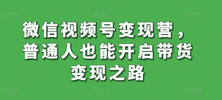 微信视频号变现营，普通人也能开启带货变现之路|小鸡网赚博客