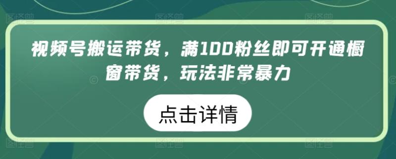 视频号搬运带货，满100粉丝即可开通橱窗带货，玩法非常暴力【揭秘】|小鸡网赚博客