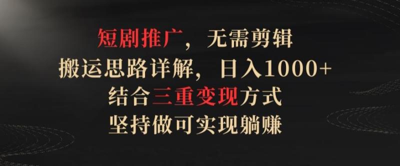 短剧推广，无需剪辑，搬运思路详解，日入1000+，结合三重变现方式，坚持做可实现躺赚【揭秘】|小鸡网赚博客