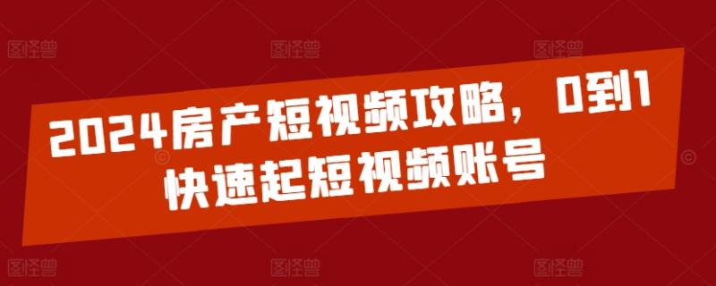 2024房产短视频攻略，0到1快速起短视频账号|小鸡网赚博客