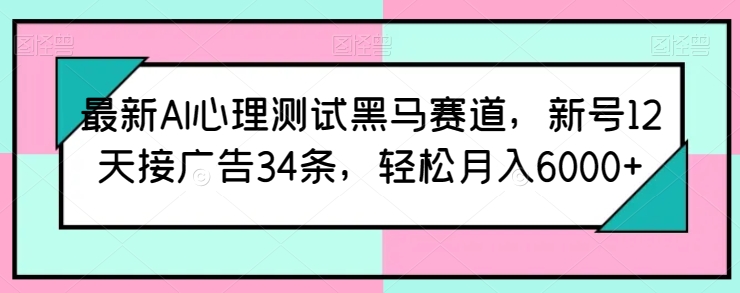 最新AI心理测试黑马赛道，新号12天接广告34条，轻松月入6000+【揭秘】|小鸡网赚博客