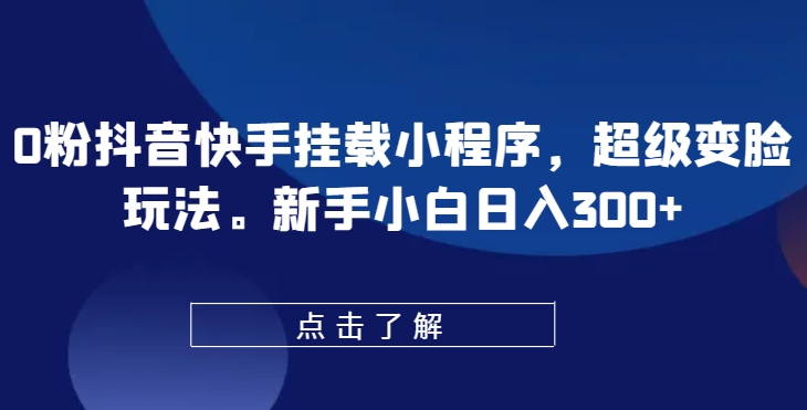 0粉抖音快手挂载小程序，超级变脸玩法，新手小白日入300+【揭秘】|小鸡网赚博客