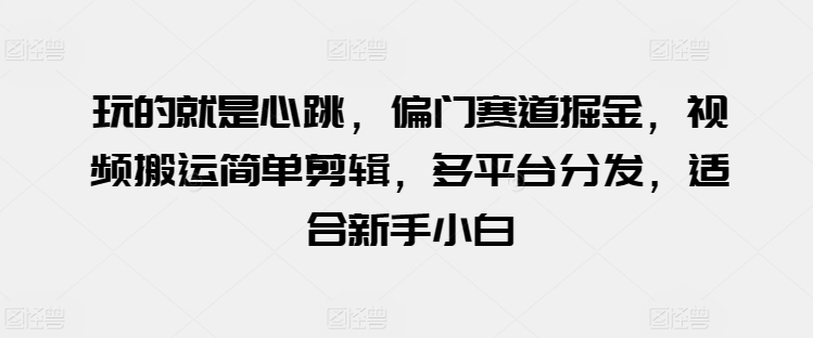 玩的就是心跳，偏门赛道掘金，视频搬运简单剪辑，多平台分发，适合新手小白【揭秘】|小鸡网赚博客