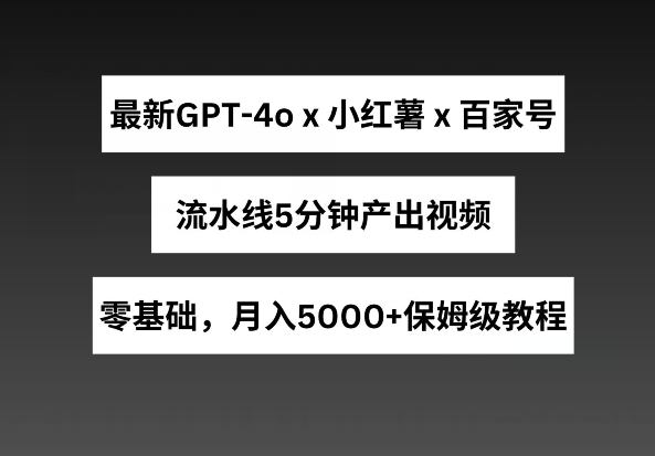 最新GPT4o结合小红书商单+百家号，流水线5分钟产出视频，月入5000+【揭秘】|小鸡网赚博客