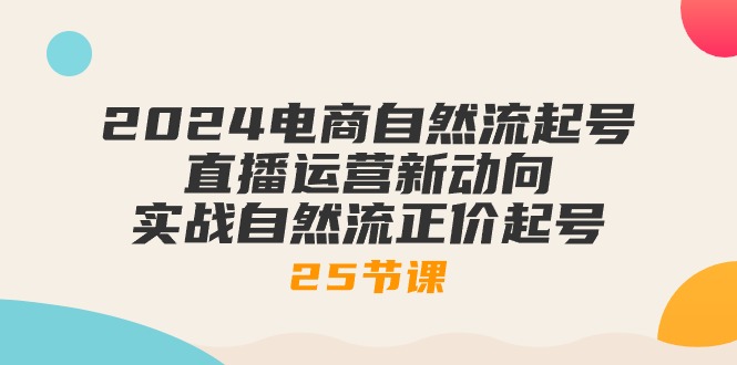 （10609期）2024电商自然流起号，直播运营新动向 实战自然流正价起号-25节课|小鸡网赚博客