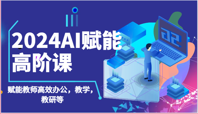 2024AI赋能高阶课：AI赋能教师高效办公，教学，教研等（87节）|小鸡网赚博客