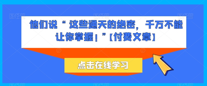 他们说 “ 这些通天的绝密，千万不能让你掌握! ”【付费文章】|小鸡网赚博客