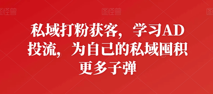 私域打粉获客，学习AD投流，为自己的私域囤积更多子弹|小鸡网赚博客