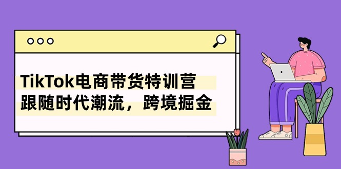 （10730期）TikTok电商带货特训营，跟随时代潮流，跨境掘金（8节课）|小鸡网赚博客