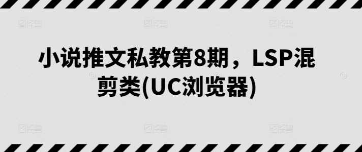 小说推文私教第8期，LSP混剪类(UC浏览器)|小鸡网赚博客