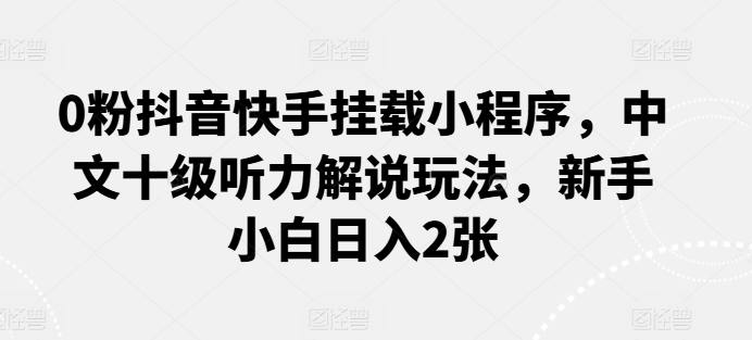 0粉抖音快手挂载小程序，中文十级听力解说玩法，新手小白日入2张|小鸡网赚博客