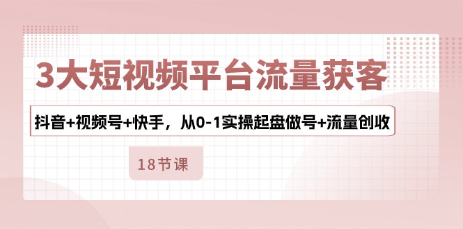 （10778期）3大短视频平台流量获客，抖音+视频号+快手，从0-1实操起盘做号+流量创收|小鸡网赚博客