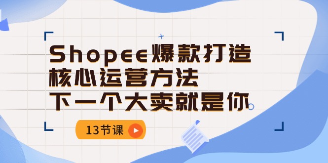 （10777期）Shopee-爆款打造核心运营方法，下一个大卖就是你（13节课）|小鸡网赚博客