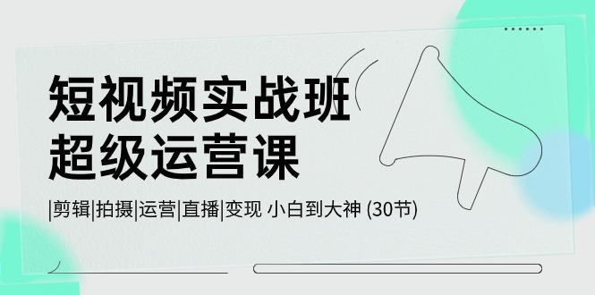 （10836期）短视频实战班-超级运营课，|剪辑|拍摄|运营|直播|变现 小白到大神 (30节)|小鸡网赚博客