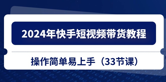 （10834期）2024年快手短视频带货教程，操作简单易上手（33节课）|小鸡网赚博客