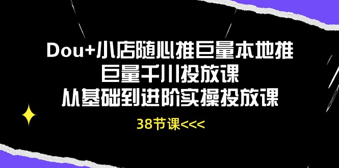 （10852期）Dou+小店随心推巨量本地推巨量千川投放课从基础到进阶实操投放课（38节）|小鸡网赚博客