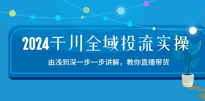 （10848期）2024千川-全域投流精品实操：由谈到深一步一步讲解，教你直播带货-15节|小鸡网赚博客