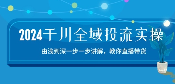 2024千川全域投流精品实操：由谈到深一步一步讲解，教你直播带货-15节|小鸡网赚博客