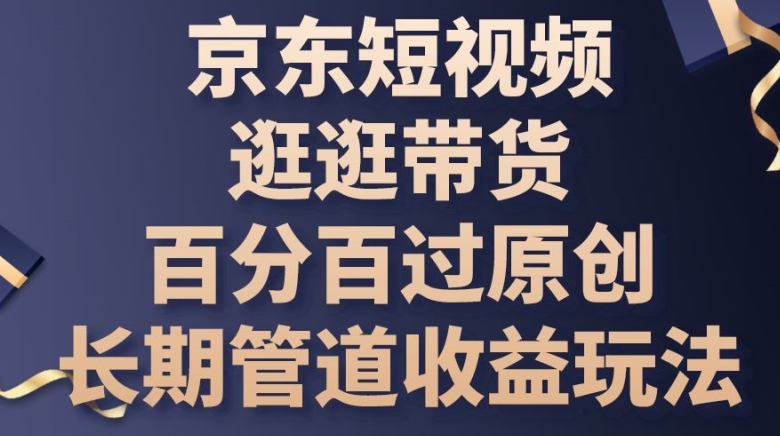 京东短视频逛逛带货百分百过原创，长期管道收益玩法|小鸡网赚博客