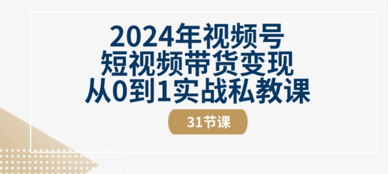 2024年视频号短视频带货变现从0到1实战私教课(31节视频课)|小鸡网赚博客