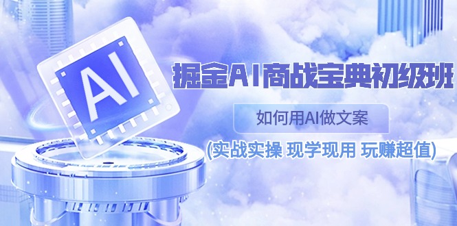 （10813期）掘金AI 商战 宝典 初级班：如何用AI做文案(实战实操 现学现用 玩赚超值)|小鸡网赚博客