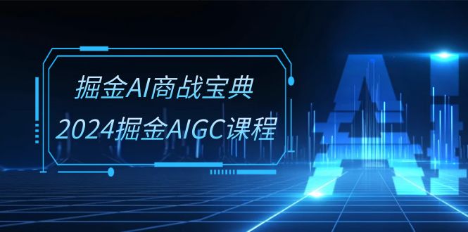 掘金AI商战宝典系统班：2024掘金AIGC课程（30节视频课）|小鸡网赚博客