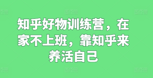 知乎好物训练营，在家不上班，靠知乎来养活自己|小鸡网赚博客