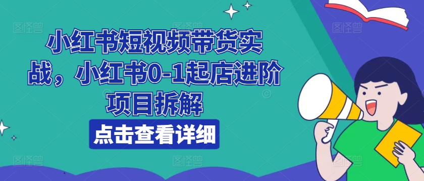 小红书短视频带货实战，小红书0-1起店进阶项目拆解|小鸡网赚博客