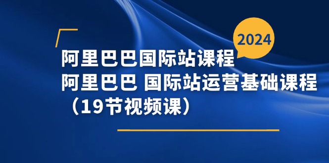 阿里巴巴国际站课程，阿里巴巴国际站运营基础课程（19节视频课）|小鸡网赚博客