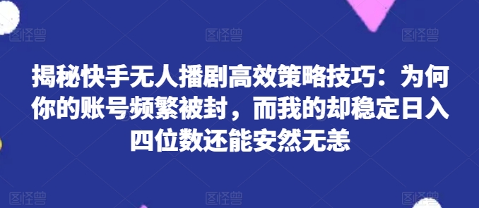 揭秘快手无人播剧高效策略技巧：为何你的账号频繁被封，而我的却稳定日入四位数还能安然无恙|小鸡网赚博客