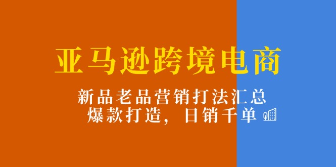 （11433期）亚马逊跨境电商：新品老品营销打法汇总，爆款打造，日销千单|小鸡网赚博客