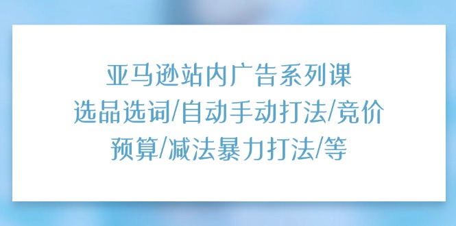 （11429期）亚马逊站内广告系列课：选品选词/自动手动打法/竞价预算/减法暴力打法/等|小鸡网赚博客