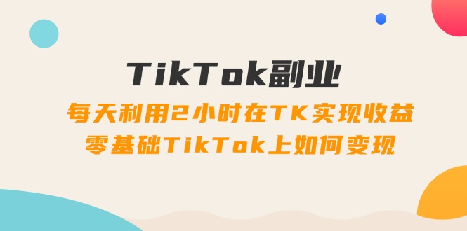 （11826期）TikTok副业：每天利用2小时在TK实现收益，零基础TikTok上如何变现，34节程|小鸡网赚博客