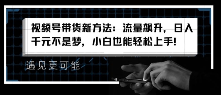 视频号带货新方法：流量飙升，日入千元不是梦，小白也能轻松上手|小鸡网赚博客