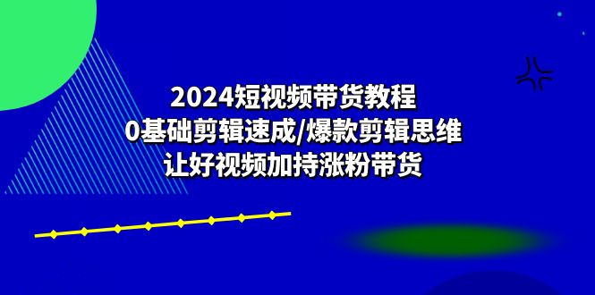 （10982期）2024短视频带货教程：0基础剪辑速成/爆款剪辑思维/让好视频加持涨粉带货|小鸡网赚博客